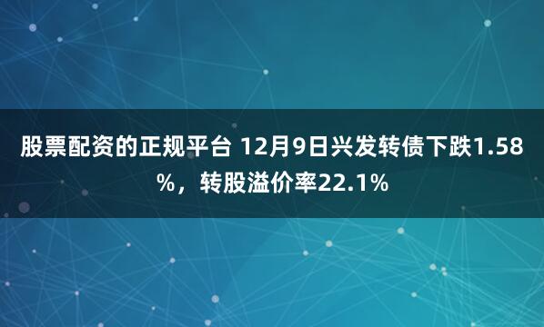 股票配资的正规平台 12月9日兴发转债下跌1.58%，转股溢价率22.1%