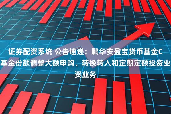 证券配资系统 公告速递：鹏华安盈宝货币基金C类基金份额调整大额申购、转换转入和定期定额投资业务