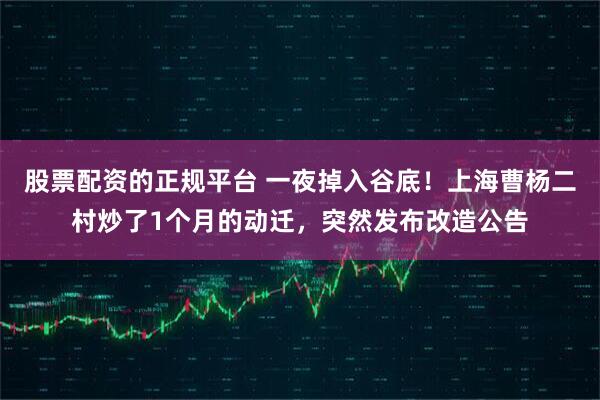 股票配资的正规平台 一夜掉入谷底！上海曹杨二村炒了1个月的动迁，突然发布改造公告