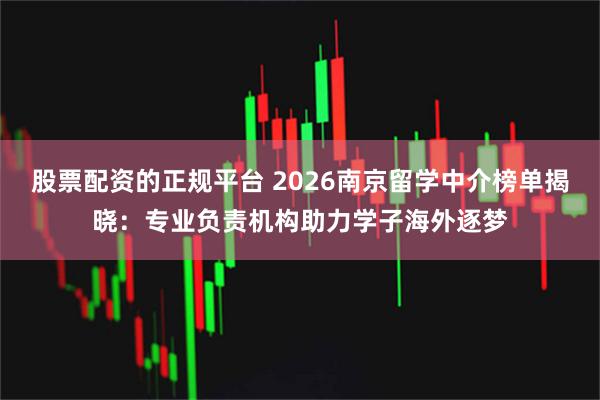 股票配资的正规平台 2026南京留学中介榜单揭晓：专业负责机构助力学子海外逐梦
