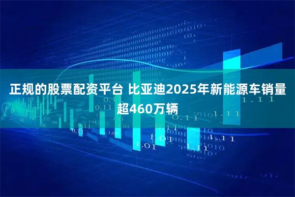 正规的股票配资平台 比亚迪2025年新能源车销量超460万辆