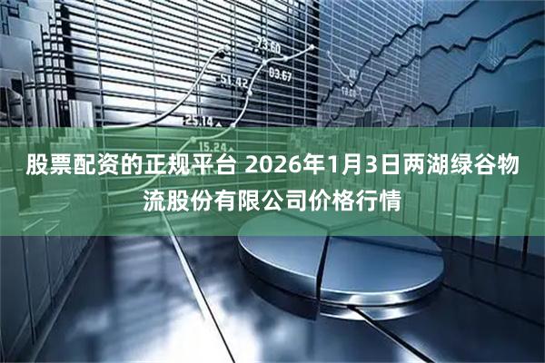 股票配资的正规平台 2026年1月3日两湖绿谷物流股份有限公司价格行情