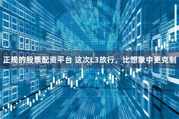 正规的股票配资平台 这次L3放行，比想象中更克制