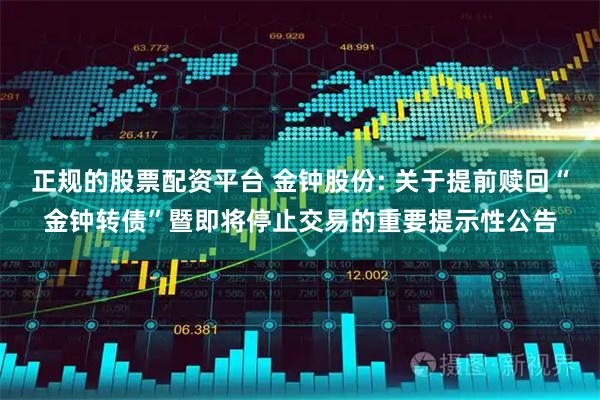 正规的股票配资平台 金钟股份: 关于提前赎回“金钟转债”暨即将停止交易的重要提示性公告