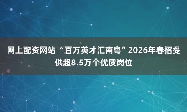 网上配资网站 “百万英才汇南粤”2026年春招提供超8.5万个优质岗位