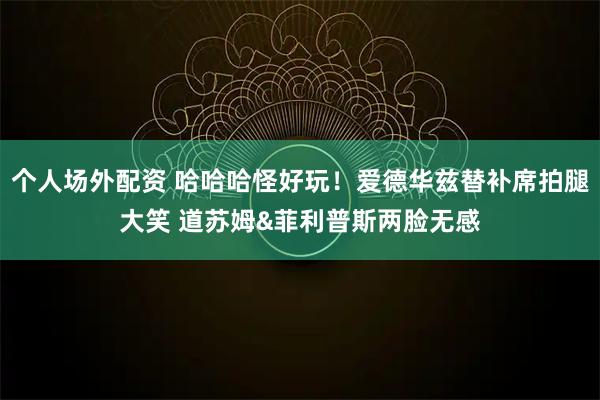 个人场外配资 哈哈哈怪好玩！爱德华兹替补席拍腿大笑 道苏姆&菲利普斯两脸无感