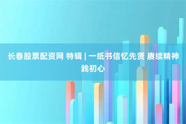 长春股票配资网 特辑 | 一纸书信忆先贤 赓续精神践初心