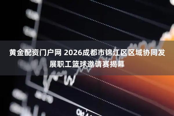 黄金配资门户网 2026成都市锦江区区域协同发展职工篮球邀请赛揭幕