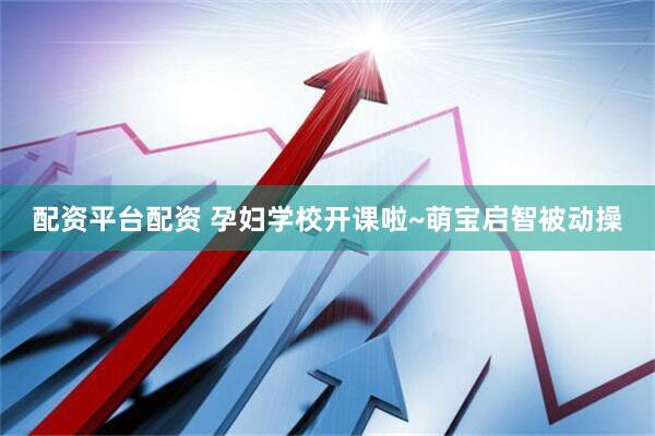 配资平台配资 孕妇学校开课啦~萌宝启智被动操