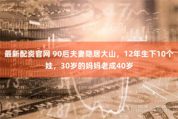 最新配资官网 90后夫妻隐居大山，12年生下10个娃，30岁的妈妈老成40岁