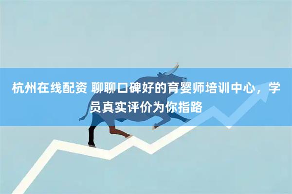 杭州在线配资 聊聊口碑好的育婴师培训中心，学员真实评价为你指路