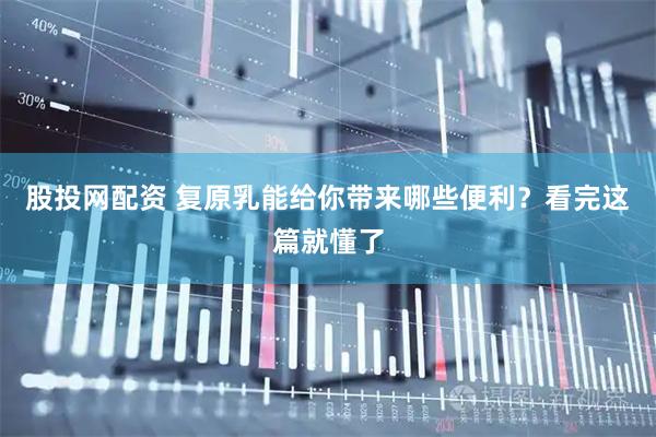 股投网配资 复原乳能给你带来哪些便利？看完这篇就懂了