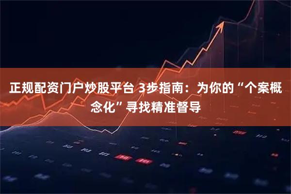 正规配资门户炒股平台 3步指南：为你的“个案概念化”寻找精准督导