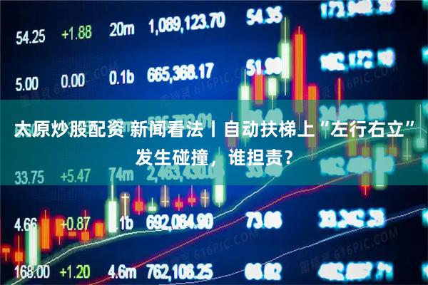 太原炒股配资 新闻看法丨自动扶梯上“左行右立”发生碰撞，谁担责？