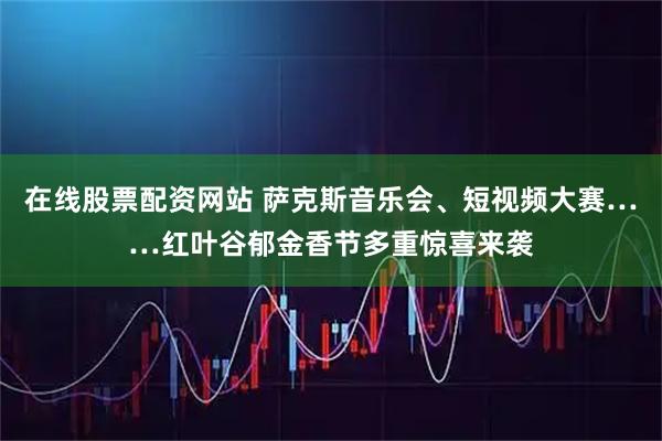在线股票配资网站 萨克斯音乐会、短视频大赛……红叶谷郁金香节多重惊喜来袭