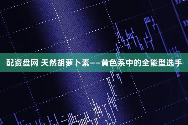 配资盘网 天然胡萝卜素——黄色系中的全能型选手