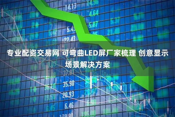 专业配资交易网 可弯曲LED屏厂家梳理 创意显示场景解决方案