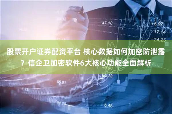 股票开户证券配资平台 核心数据如何加密防泄露？信企卫加密软件6大核心功能全面解析