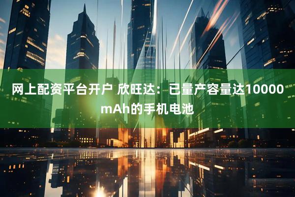 网上配资平台开户 欣旺达：已量产容量达10000mAh的手机电池