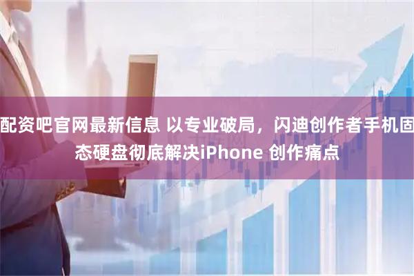 配资吧官网最新信息 以专业破局，闪迪创作者手机固态硬盘彻底解决iPhone 创作痛点