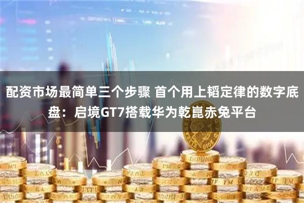 配资市场最简单三个步骤 首个用上韬定律的数字底盘：启境GT7搭载华为乾崑赤兔平台