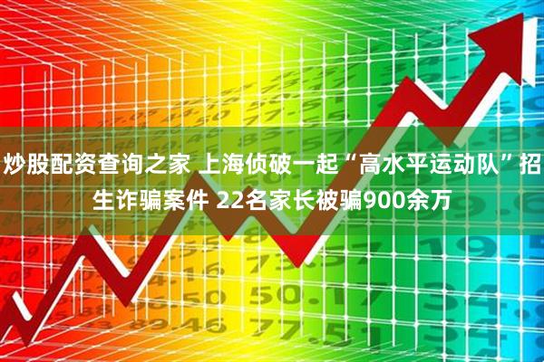 炒股配资查询之家 上海侦破一起“高水平运动队”招生诈骗案件 22名家长被骗900余万