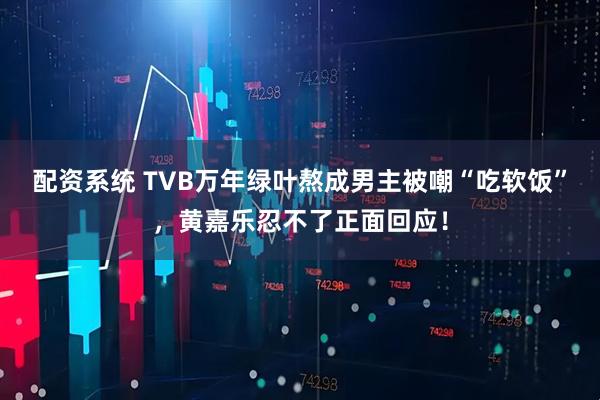 配资系统 TVB万年绿叶熬成男主被嘲“吃软饭”，黄嘉乐忍不了正面回应！