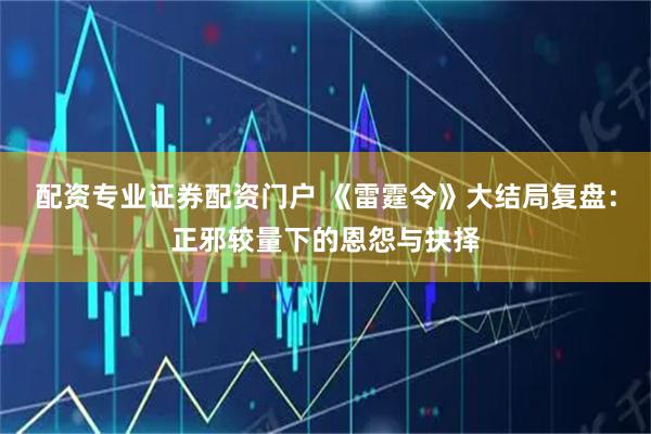 配资专业证券配资门户 《雷霆令》大结局复盘：正邪较量下的恩怨与抉择